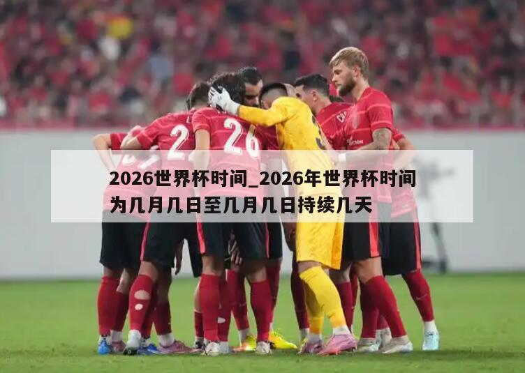 2026世界杯时间_2026年世界杯时间为几月几日至几月几日持续几天