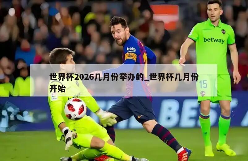 世界杯2026几月份举办的_世界杯几月份开始