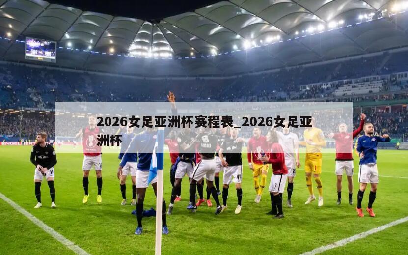 2026女足亚洲杯赛程表_2026女足亚洲杯