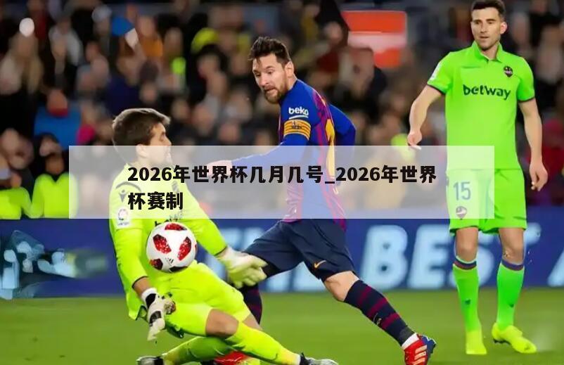 2026年世界杯几月几号_2026年世界杯赛制