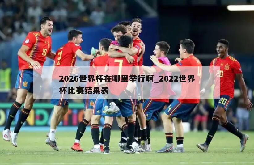 2026世界杯在哪里举行啊_2022世界杯比赛结果表