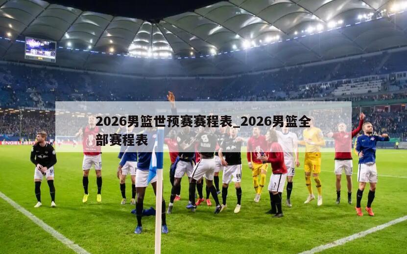 2026男篮世预赛赛程表_2026男篮全部赛程表