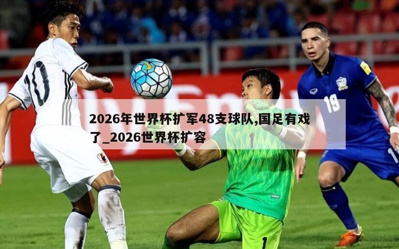 2026年世界杯扩军48支球队,国足有戏了_2026世界杯扩容