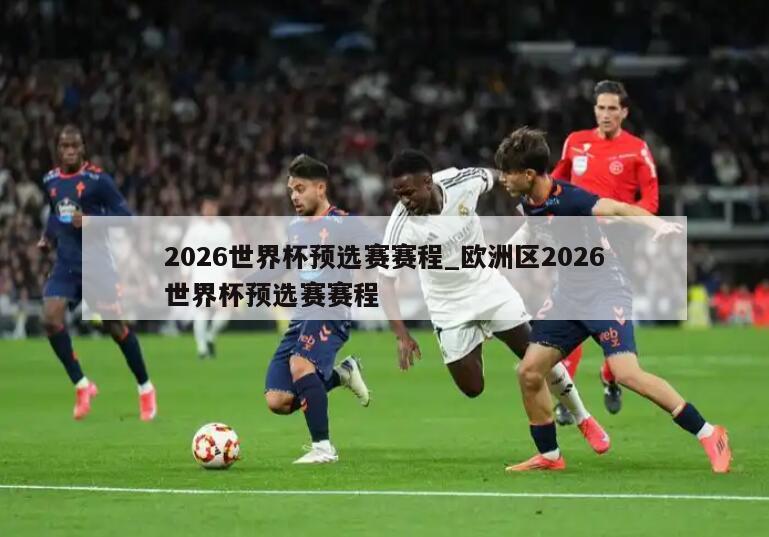 2026世界杯预选赛赛程_欧洲区2026世界杯预选赛赛程
