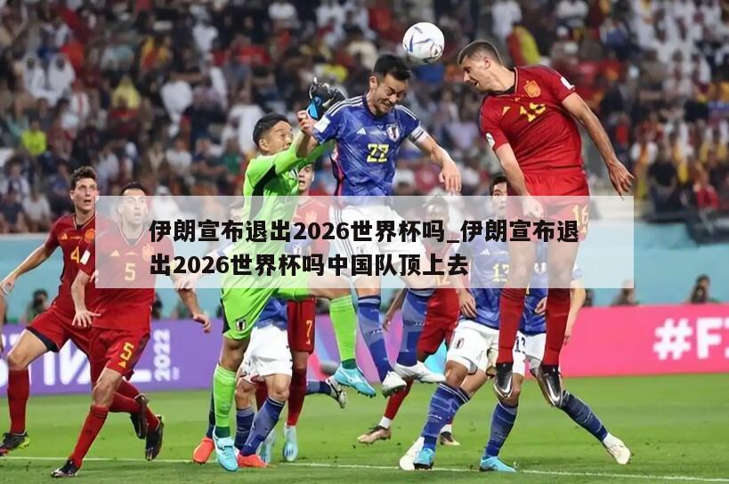 伊朗宣布退出2026世界杯吗_伊朗宣布退出2026世界杯吗中国队顶上去