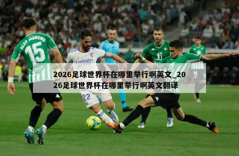 2026足球世界杯在哪里举行啊英文_2026足球世界杯在哪里举行啊英文翻译