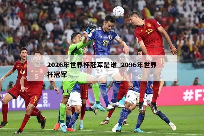 2026年世界杯冠军是谁_2096年世界杯冠军