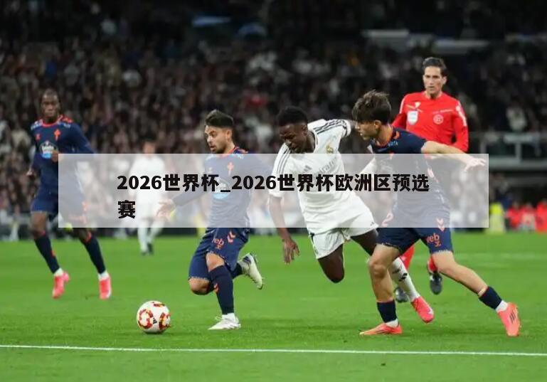 2026世界杯_2026世界杯欧洲区预选赛