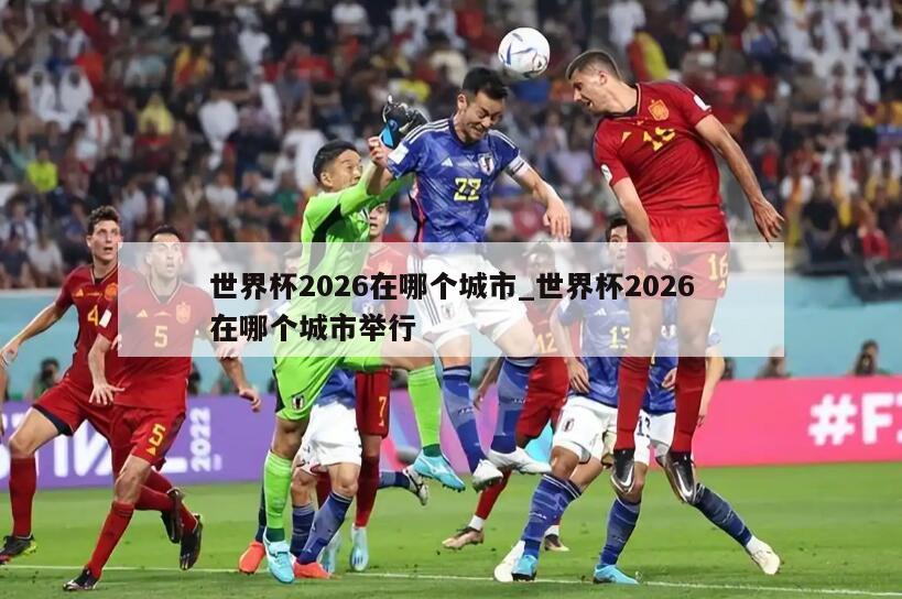 世界杯2026在哪个城市_世界杯2026在哪个城市举行