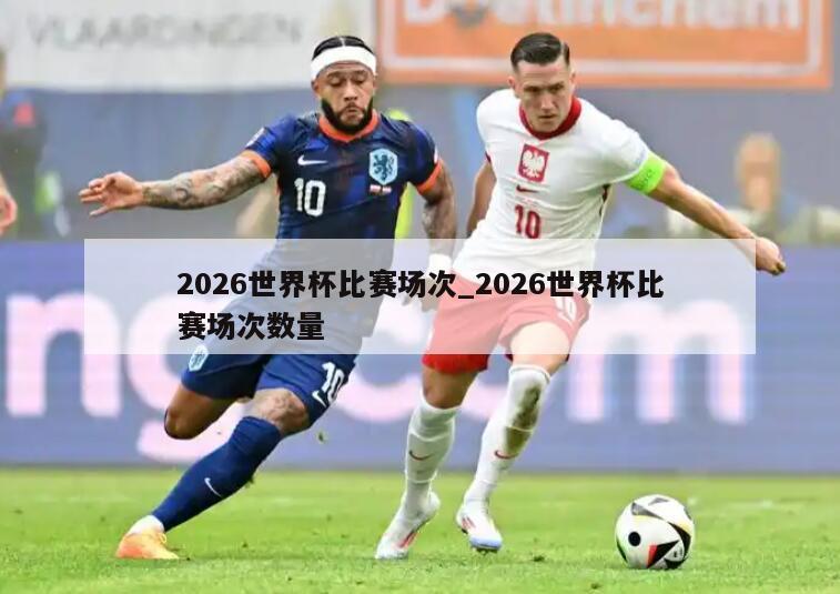 2026世界杯比赛场次_2026世界杯比赛场次数量