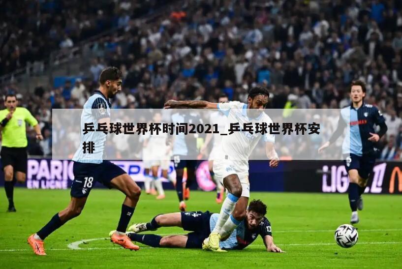 乒乓球世界杯时间2021_乒乓球世界杯安排