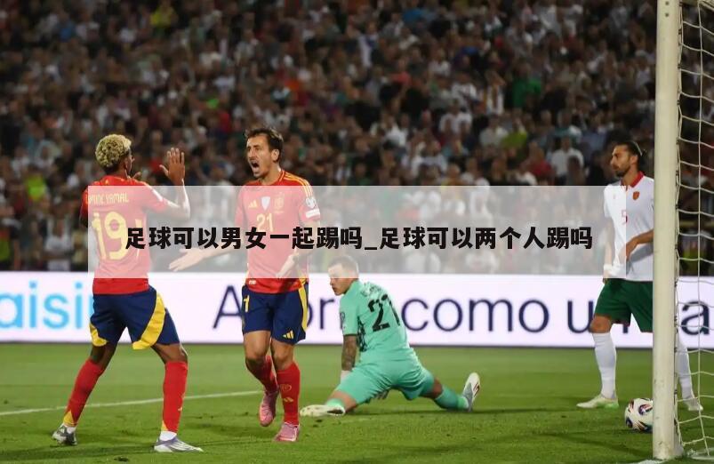 足球可以男女一起踢吗_足球可以两个人踢吗