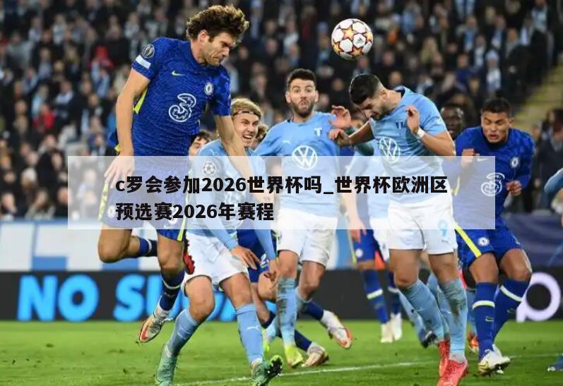 c罗会参加2026世界杯吗_世界杯欧洲区预选赛2026年赛程