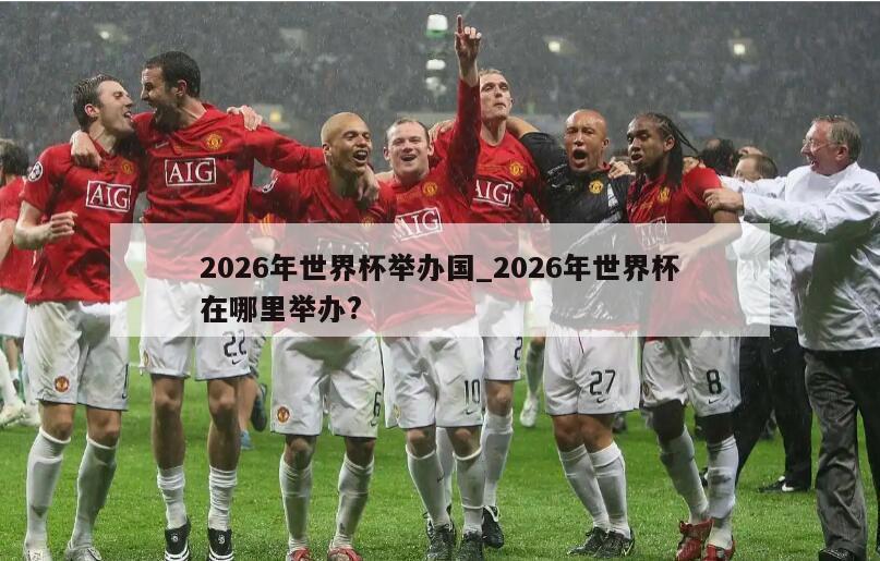 2026年世界杯举办国_2026年世界杯在哪里举办?