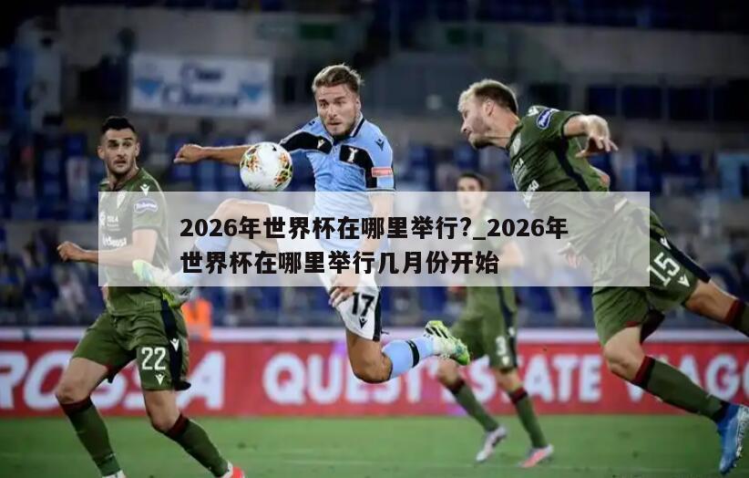 2026年世界杯在哪里举行?_2026年世界杯在哪里举行几月份开始