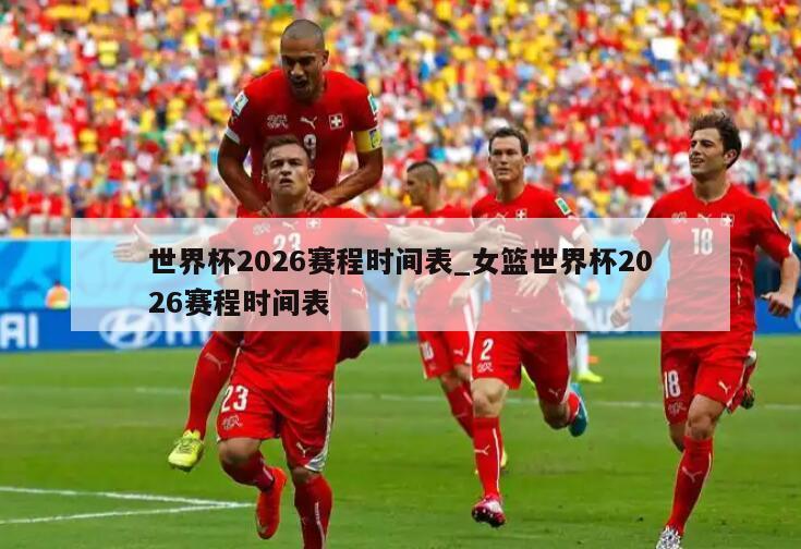 世界杯2026赛程时间表_女篮世界杯2026赛程时间表