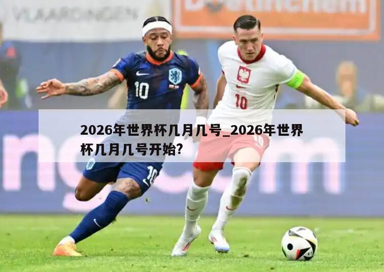 2026年世界杯几月几号_2026年世界杯几月几号开始?