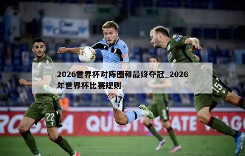 2026世界杯对阵图和最终夺冠_2026年世界杯比赛规则