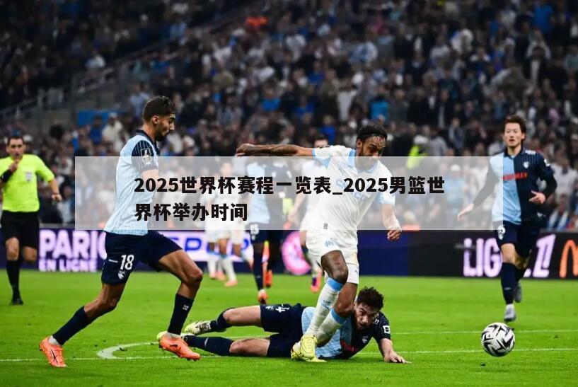 2025世界杯赛程一览表_2025男篮世界杯举办时间