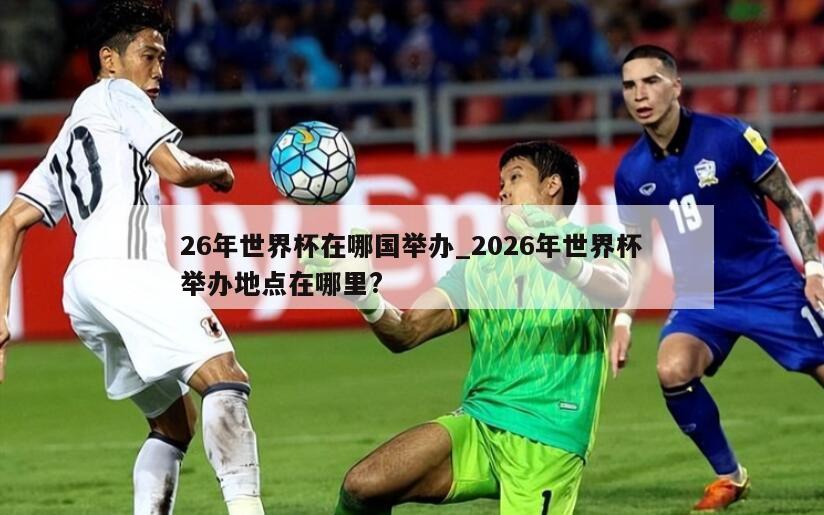 26年世界杯在哪国举办_2026年世界杯举办地点在哪里?