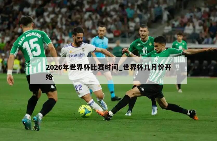 2026年世界杯比赛时间_世界杯几月份开始